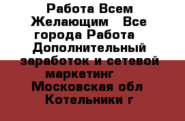 Работа Всем Желающим - Все города Работа » Дополнительный заработок и сетевой маркетинг   . Московская обл.,Котельники г.